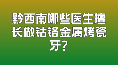 黔西南哪些医生擅长做钴铬金属烤瓷牙？