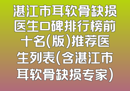 湛江市耳软骨缺损医生口碑排行榜前十名（版）推荐医生列表（含湛江市耳软骨缺损专家）