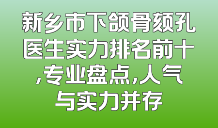 新乡市下颌骨颏孔医生实力排名前十，专业盘点，人气与实力并存
