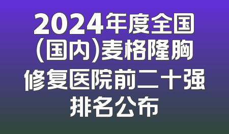 2024年度全国（国内）麦格隆胸修复医院前二十强排名公布