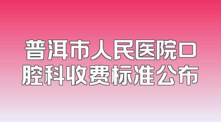 普洱市人民医院口腔科收费标准公布