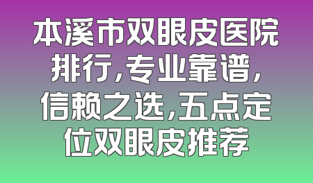 本溪市双眼皮医院排行，专业靠谱，信赖之选，五点定位双眼皮推荐