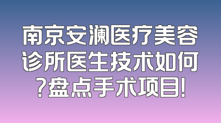 南京安澜医疗美容诊所医生技术如何？盘点手术项目！