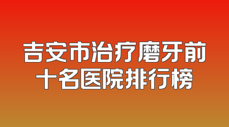 吉安市治疗磨牙前十名医院排行榜
