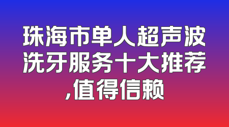 珠海市单人超声波洗牙服务十大推荐，值得信赖