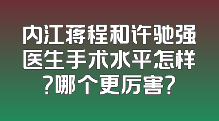 内江蒋程和许驰强医生手术水平怎样？哪个更厉害？