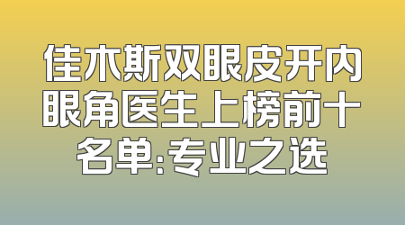 佳木斯双眼皮开内眼角医生上榜前十名单：专业之选