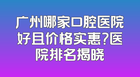 广州哪家口腔医院好且价格实惠？医院排名揭晓