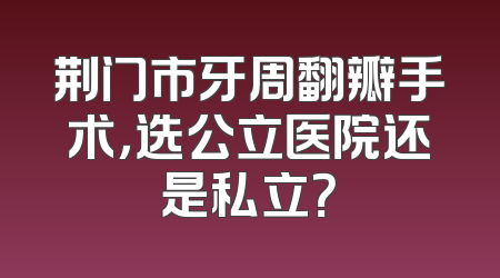 荆门市牙周翻瓣手术，选公立医院还是私立？
