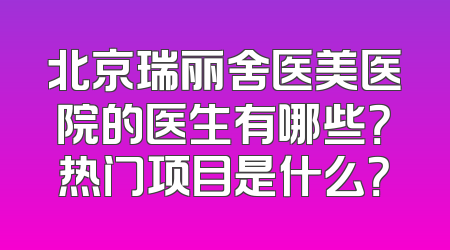 北京瑞丽舍医美医院的医生有哪些？热门项目是什么？