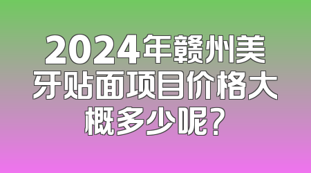 2024年赣州美牙贴面项目价格大概多少呢？