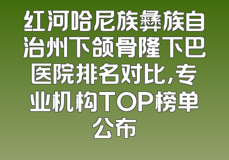 红河哈尼族彝族自治州下颌骨隆下巴医院排名对比，专业机构TOP榜单公布