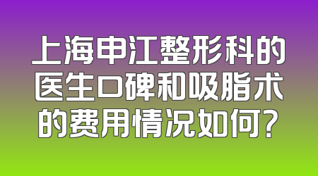 上海申江整形科的医生口碑和吸脂术的费用情况如何？