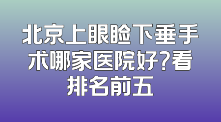 北京上眼睑下垂手术哪家医院好？看排名前五