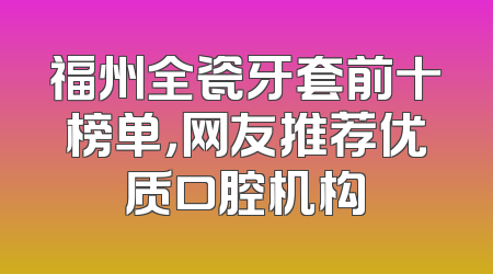 福州全瓷牙套前十榜单，网友推荐优质口腔机构