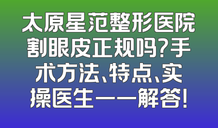 太原星范整形医院割眼皮正规吗？手术方法、特点、实操医生一一解答！