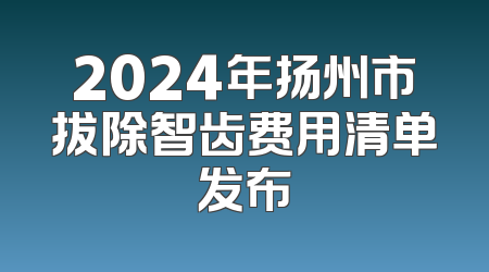 2024年扬州市拔除智齿费用清单发布