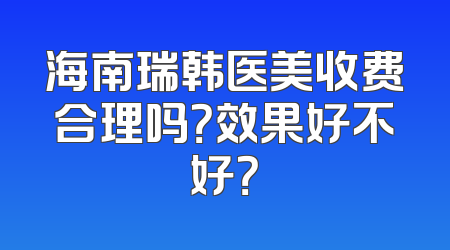 海南瑞韩医美收费合理吗？效果好不好？