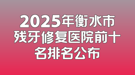 2025年衡水市残牙修复医院前十名排名公布