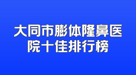 大同市膨体隆鼻医院十佳排行榜