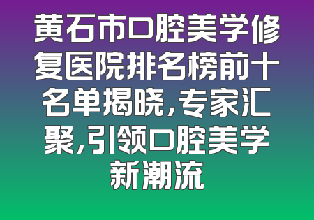 黄石市口腔美学修复医院排名榜前十名单揭晓，专家汇聚，引领口腔美学新潮流