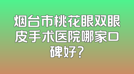 烟台市桃花眼双眼皮手术医院哪家口碑好？