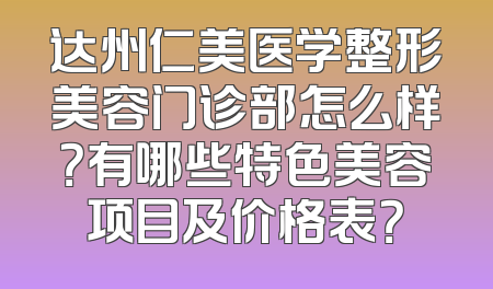 达州仁美医学整形美容门诊部怎么样？有哪些特色美容项目及价格表？