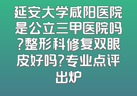延安大学咸阳医院是公立三甲医院吗？整形科修复双眼皮好吗？专业点评出炉