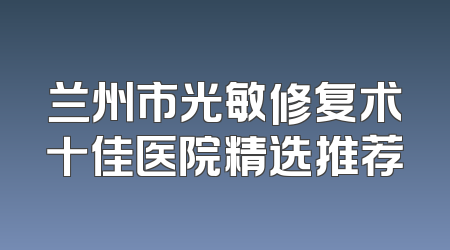 兰州市光敏修复术十佳医院精选推荐