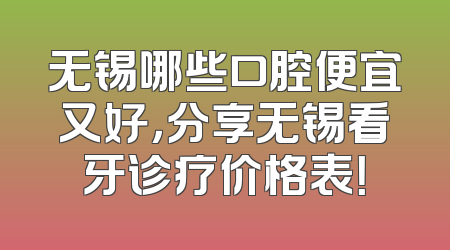 无锡哪些口腔便宜又好，分享无锡看牙诊疗价格表！
