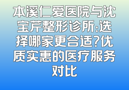 本溪仁爱医院与沈宝芹整形诊所：选择哪家更合适？优质实惠的医疗服务对比