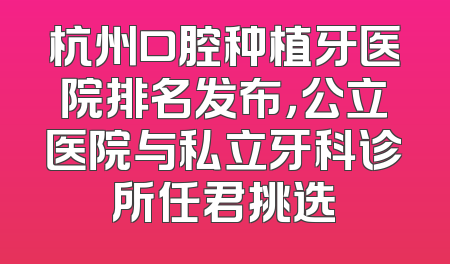 杭州口腔种植牙医院排名发布，公立医院与私立牙科诊所任君挑选