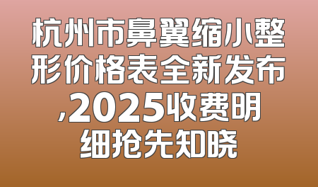 杭州市鼻翼缩小整形价格表全新发布，2025收费明细抢先知晓