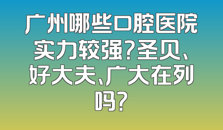 广州哪些口腔医院实力较强？圣贝、好大夫、广大在列吗？