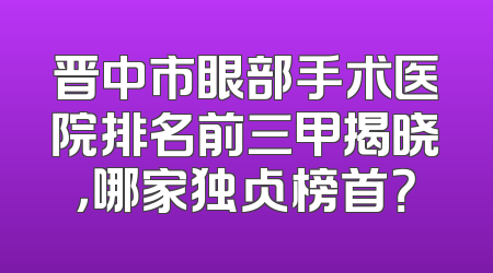 晋中市眼部手术医院排名前三甲揭晓，哪家独占榜首？