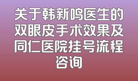 关于韩新鸣医生的双眼皮手术效果及同仁医院挂号流程咨询