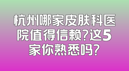 杭州哪家皮肤科医院值得信赖？这5家你熟悉吗？