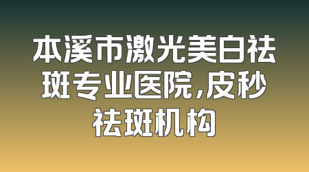 本溪市激光美白祛斑专业医院，皮秒祛斑机构