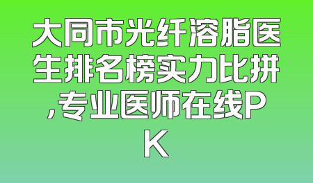 大同市光纤溶脂医生排名榜实力比拼，专业医师在线PK