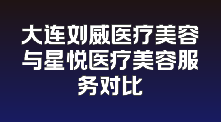 大连刘威医疗美容与星悦医疗美容服务对比