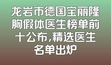 龙岩市德国宝丽隆胸假体医生榜单前十公布，精选医生名单出炉