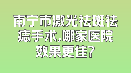 南宁市激光祛斑祛痣手术，哪家医院效果更佳？