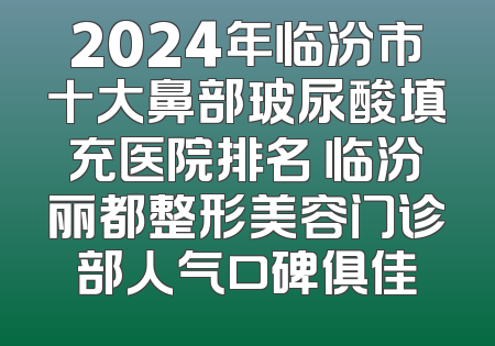 2024年临汾市十大鼻部玻尿酸填充医院排名 临汾丽都整形美容门诊部人气口碑俱佳
