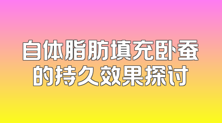 自体脂肪填充卧蚕的持久效果探讨