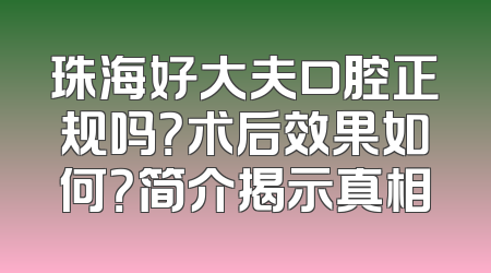 珠海好大夫口腔正规吗？术后效果如何？简介揭示真相