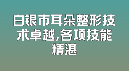 白银市耳朵整形技术卓越，各项技能精湛