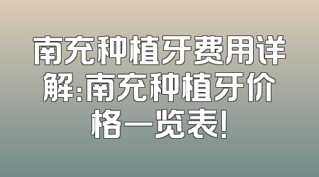 南充种植牙费用详解：南充种植牙价格一览表！