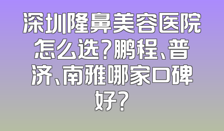 深圳隆鼻美容医院怎么选？鹏程、普济、南雅哪家口碑好？
