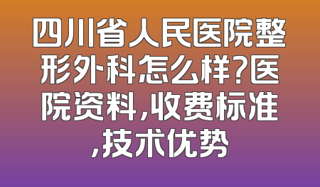 四川省人民医院整形外科怎么样？医院资料，收费标准，技术优势