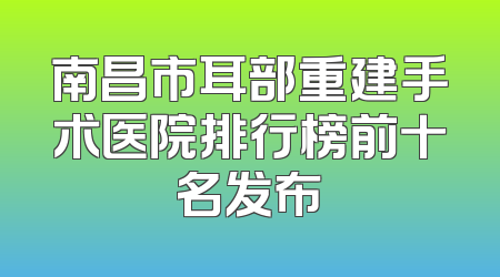南昌市耳部重建手术医院排行榜前十名发布
